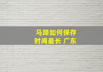 马蹄如何保存时间最长 广东